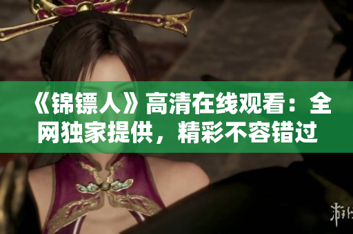 《錦鏢人》高清在線觀看：全網(wǎng)獨家提供，精彩不容錯過！