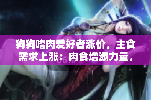 狗狗嗜肉愛好者漲價，主食需求上漲：肉食增添力量，提升食欲