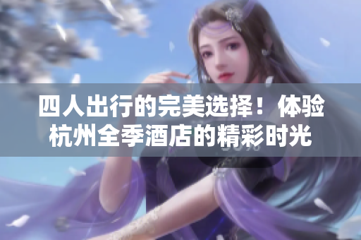 四人出行的完美選擇！體驗杭州全季酒店的精彩時光