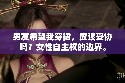 男友希望我穿裙，應該妥協(xié)嗎？女性自主權(quán)的邊界。