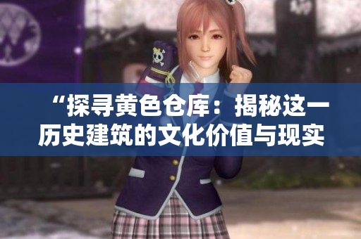 “探尋黃色倉庫：揭秘這一歷史建筑的文化價值與現(xiàn)實意義”