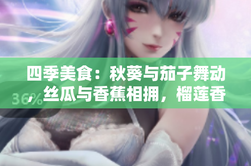 四季美食：秋葵與茄子舞動，絲瓜與香蕉相擁，榴蓮香甜引人醉