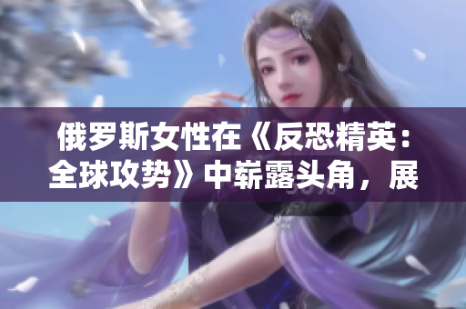 俄羅斯女性在《反恐精英：全球攻勢(shì)》中嶄露頭角，展現(xiàn)實(shí)力