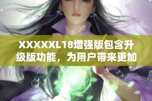 XXXXXL18增強(qiáng)版包含升級(jí)版功能，為用戶帶來(lái)更加優(yōu)化的體驗(yàn)