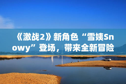 《激戰(zhàn)2》新角色“雪姨Snowy”登場，帶來全新冒險