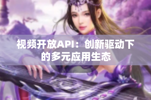 視頻開放API：創(chuàng)新驅(qū)動下的多元應用生態(tài)