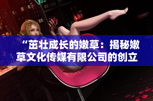 “茁壯成長(zhǎng)的嫩草：揭秘嫩草文化傳媒有限公司的創(chuàng)立歷程與發(fā)展軌跡”