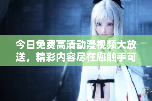 今日免費(fèi)高清動(dòng)漫視頻大放送，精彩內(nèi)容盡在您觸手可及