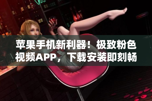 蘋果手機新利器！極致粉色視頻APP，下載安裝即刻暢享無限觀影