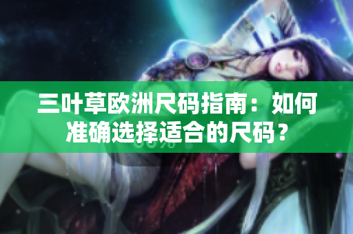 三葉草歐洲尺碼指南：如何準(zhǔn)確選擇適合的尺碼？