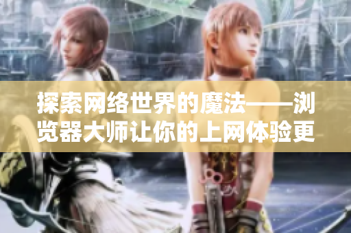 探索網(wǎng)絡(luò)世界的魔法——瀏覽器大師讓你的上網(wǎng)體驗(yàn)更精彩 探索網(wǎng)絡(luò)世界的魔法——瀏覽器大師讓你的上網(wǎng)體驗(yàn)更精彩