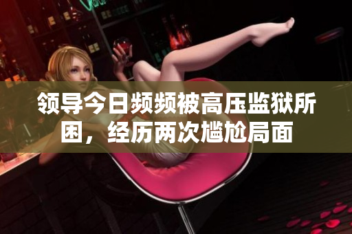 領(lǐng)導(dǎo)今日頻頻被高壓監(jiān)獄所困，經(jīng)歷兩次尷尬局面