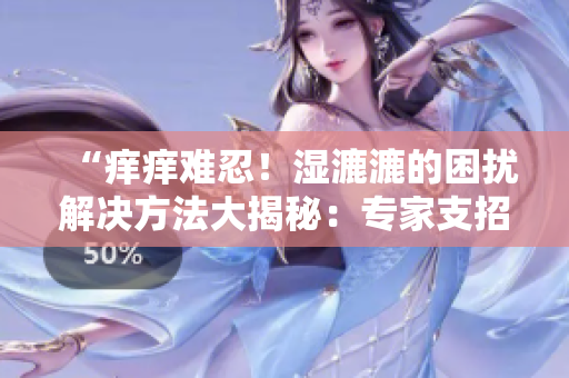 “癢癢難忍！濕漉漉的困擾解決方法大揭秘：專家支招緩解不適！”