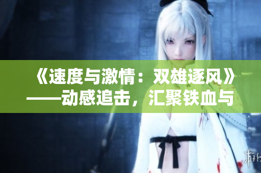 《速度與激情：雙雄逐風(fēng)》——動感追擊，匯聚鐵血與情義