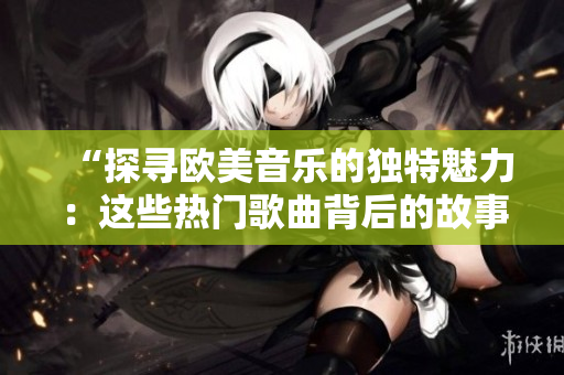 “探尋歐美音樂的獨特魅力：這些熱門歌曲背后的故事與文化意義”