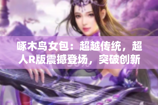 啄木鳥女包：超越傳統(tǒng)，超人R版震撼登場，突破創(chuàng)新引領(lǐng)潮流！