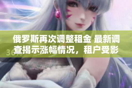 俄羅斯再次調(diào)整租金 最新調(diào)查揭示漲幅情況，租戶受影響？