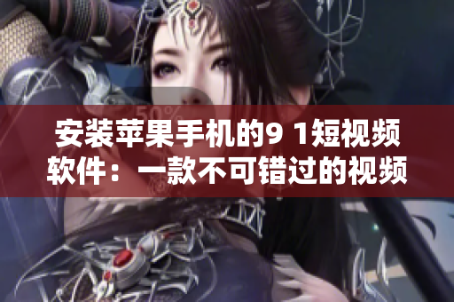 安裝蘋果手機(jī)的9 1短視頻軟件：一款不可錯過的視頻應(yīng)用