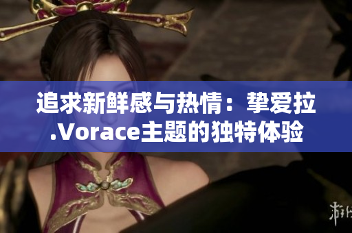 追求新鮮感與熱情：摯愛拉.Vorace主題的獨特體驗