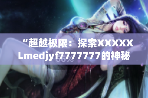 “超越極限：探索XXXXXLmedjyf7777777的神秘世界”