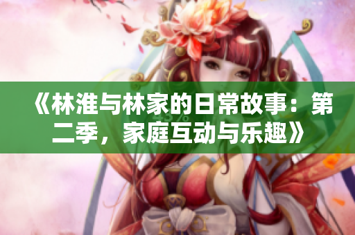 《林淮與林家的日常故事：第二季，家庭互動(dòng)與樂(lè)趣》