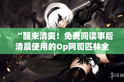 “醒來清爽！免費閱讀事后清晨使用的Op阿司匹林全文”