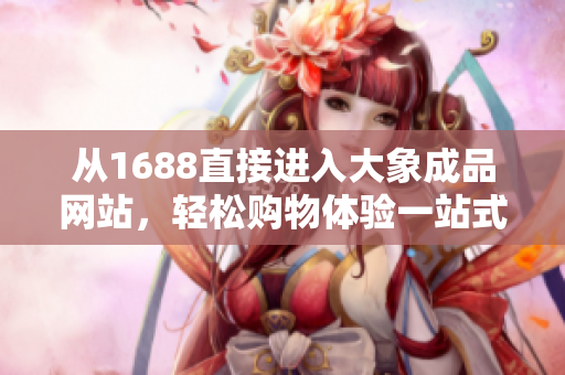 從1688直接進入大象成品網(wǎng)站，輕松購物體驗一站式服務(wù)！
