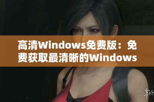 高清Windows免費(fèi)版：免費(fèi)獲取最清晰的Windows體驗(yàn)