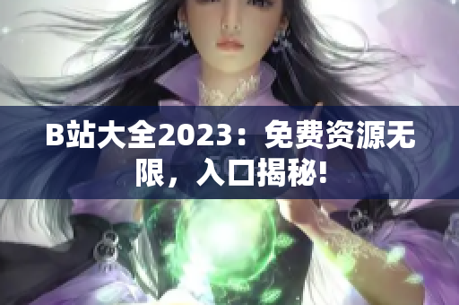 B站大全2023：免費(fèi)資源無限，入口揭秘!