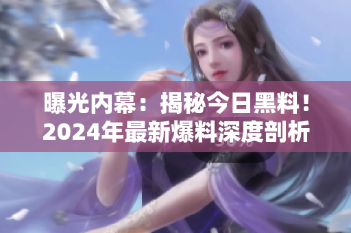 曝光內(nèi)幕：揭秘今日黑料！2024年最新爆料深度剖析