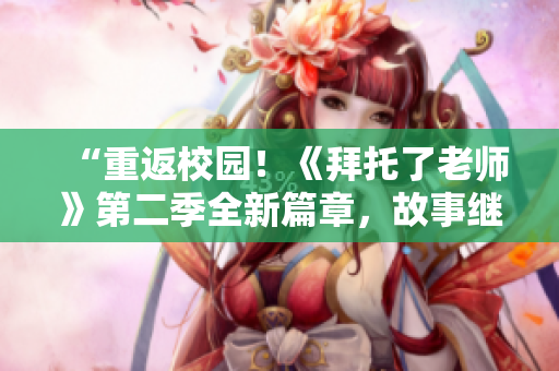 “重返校園！《拜托了老師》第二季全新篇章，故事繼續(xù)，激情再現(xiàn)！”