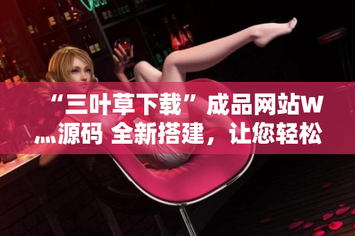 “三葉草下載”成品網(wǎng)站W(wǎng)灬源碼 全新搭建，讓您輕松打造個性化下載平臺