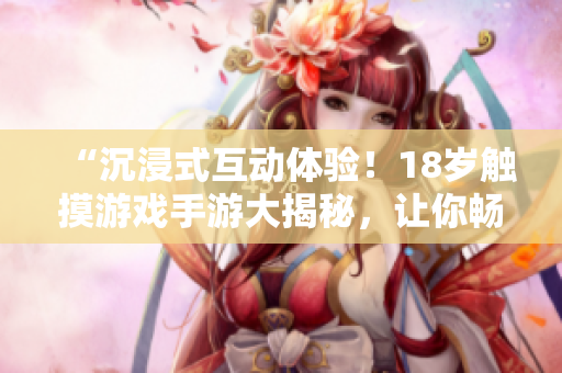 “沉浸式互動體驗(yàn)！18歲觸摸游戲手游大揭秘，讓你暢玩指尖樂趣！”