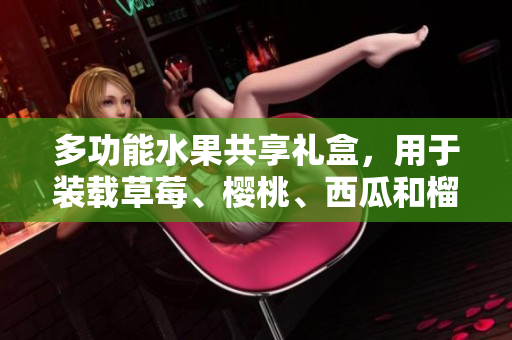 多功能水果共享禮盒，用于裝載草莓、櫻桃、西瓜和榴蓮