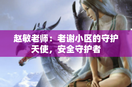 趙敏老師：老謝小區(qū)的守護天使，安全守護者