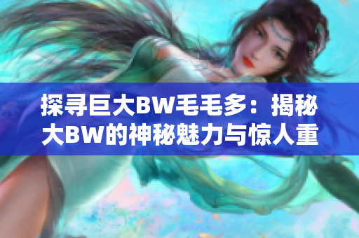探尋巨大BW毛毛多：揭秘大BW的神秘魅力與驚人重量