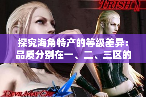 探究海角特產(chǎn)的等級差異：品質(zhì)分別在一、二、三區(qū)的區(qū)別