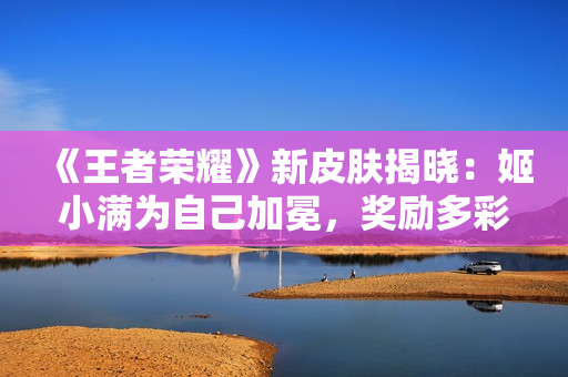 《王者榮耀》新皮膚揭曉：姬小滿為自己加冕，獎勵多彩華服！