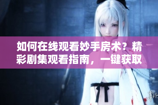 如何在線觀看妙手房術(shù)？精彩劇集觀看指南，一鍵獲取！