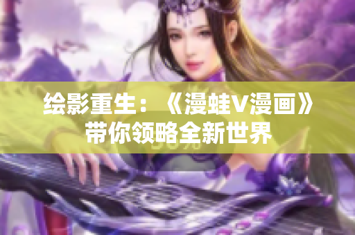 繪影重生：《漫蛙V漫畫》帶你領(lǐng)略全新世界