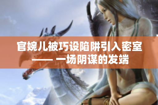 官婉兒被巧設(shè)陷阱引入密室 —— 一場陰謀的發(fā)端