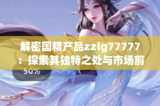 解密國精產(chǎn)品zzlg77777：探索其獨特之處與市場前景