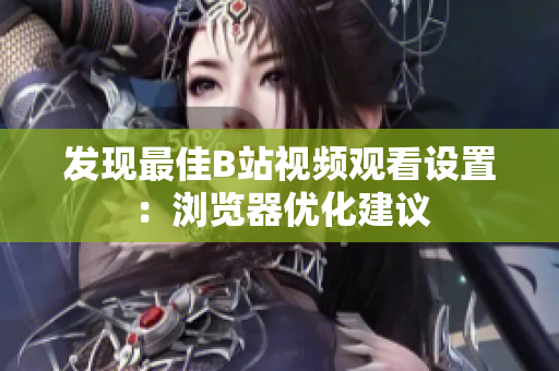發(fā)現(xiàn)最佳B站視頻觀看設(shè)置：瀏覽器優(yōu)化建議
