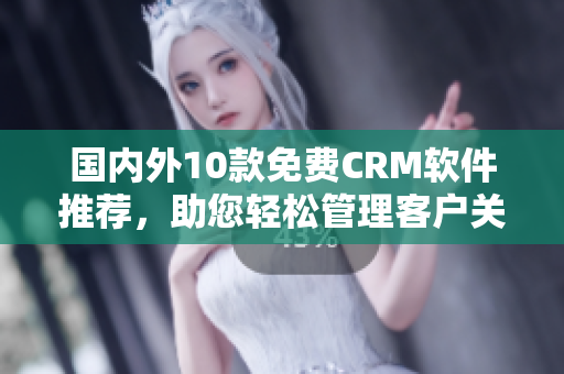 國內(nèi)外10款免費(fèi)CRM軟件推薦，助您輕松管理客戶關(guān)系