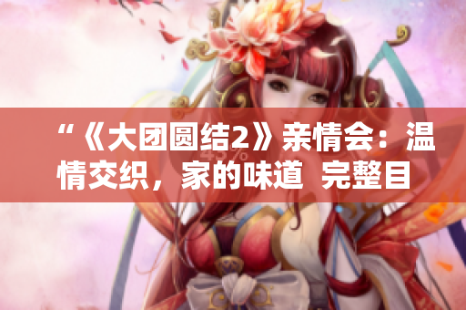 “《大團(tuán)圓結(jié)2》親情會(huì)：溫情交織，家的味道  完整目錄免費(fèi)閱讀”