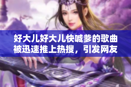 好大兒好大兒快喊爹的歌曲被迅速推上熱搜，引發(fā)網(wǎng)友熱議