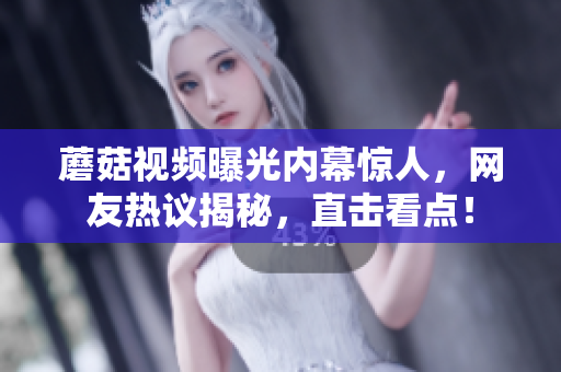 蘑菇視頻曝光內(nèi)幕驚人，網(wǎng)友熱議揭秘，直擊看點！