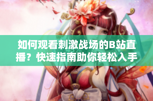 如何觀看刺激戰(zhàn)場的B站直播？快速指南助你輕松入手。