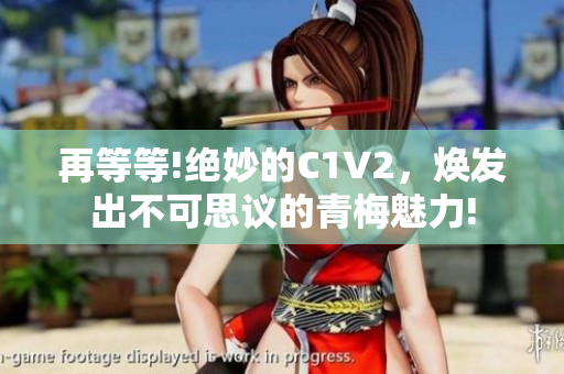 再等等!絕妙的C1V2，煥發(fā)出不可思議的青梅魅力!