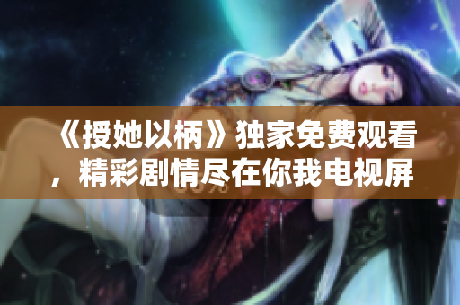 《授她以柄》獨家免費觀看，精彩劇情盡在你我電視屏幕